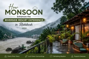 How monsoon enhances the riverside resort experience in Rishikesh with scenic river views, lush greenery, and misty mountain surroundings